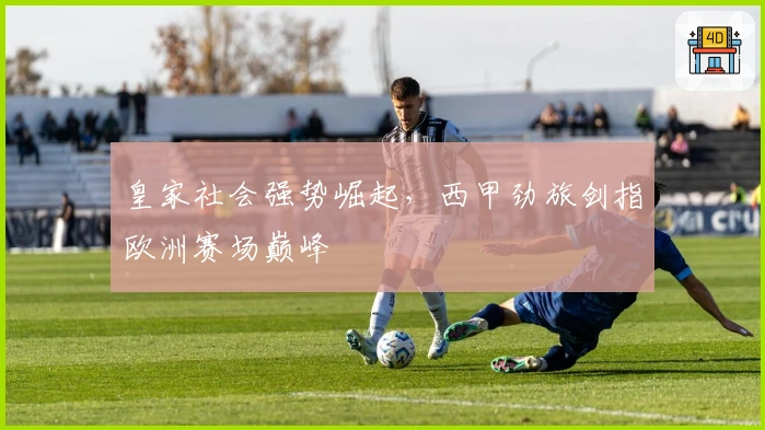 皇家社会强势崛起，西甲劲旅剑指欧洲赛场巅峰