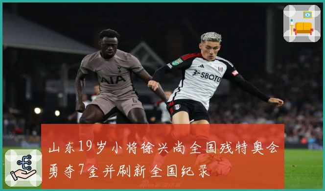山东19岁小将徐兴尚全国残特奥会勇夺7金并刷新全国纪录