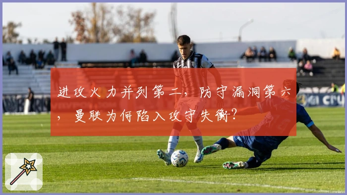 进攻火力并列第二，防守漏洞第六，曼联为何陷入攻守失衡？