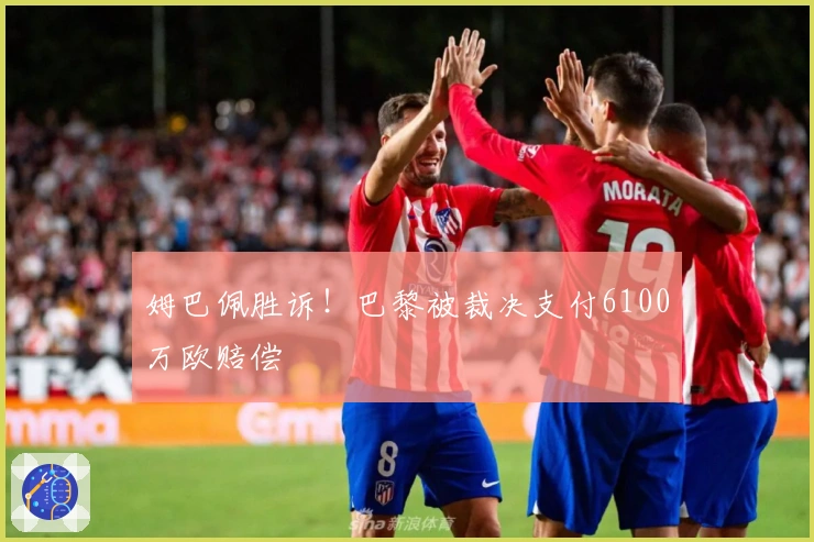姆巴佩胜诉！巴黎被裁决支付6100万欧赔偿