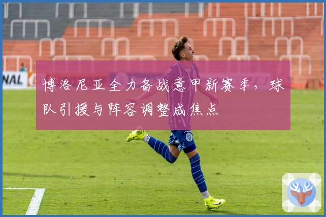 博洛尼亚全力备战意甲新赛季，球队引援与阵容调整成焦点