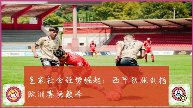 皇家社会强势崛起，西甲劲旅剑指欧洲赛场巅峰