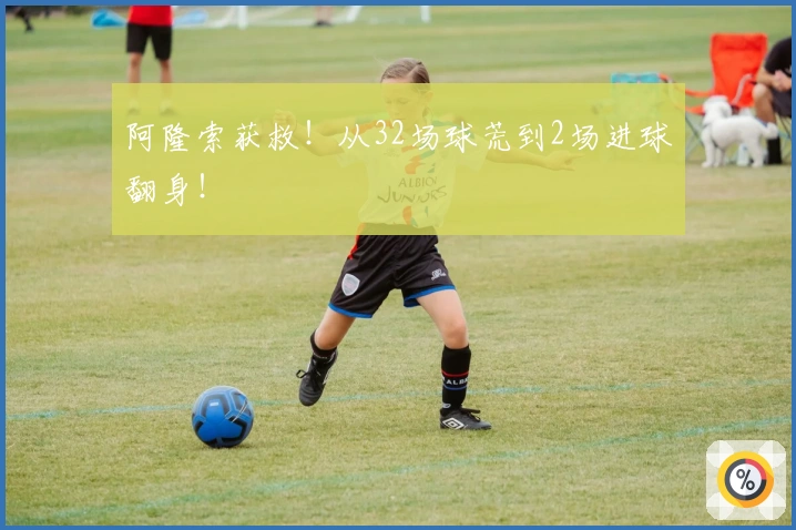 阿隆索获救！从32场球荒到2场进球翻身！