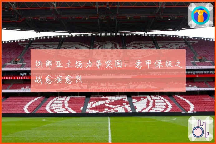 热那亚主场力争突围，意甲保级之战愈演愈烈