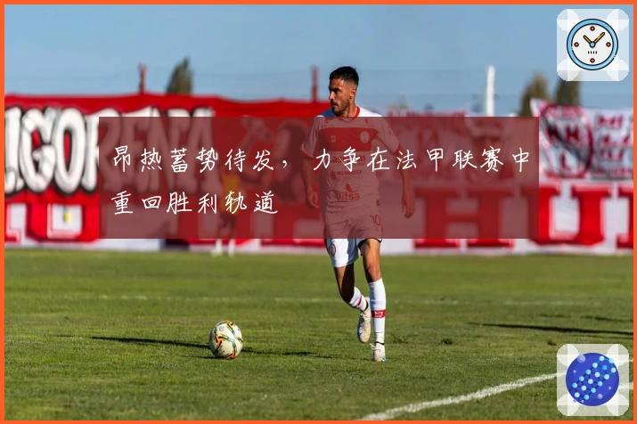 昂热蓄势待发，力争在法甲联赛中重回胜利轨道