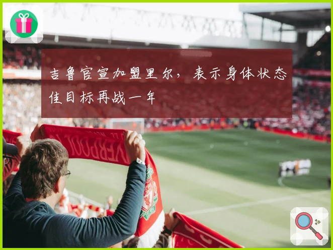 吉鲁官宣加盟里尔，表示身体状态佳目标再战一年