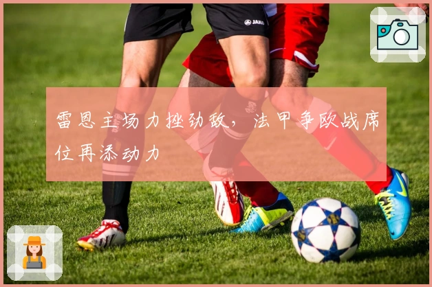 雷恩主场力挫劲敌，法甲争欧战席位再添动力