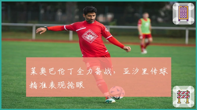 莱奥巴伦丁全力备战,亚沙里传球精准表现抢眼