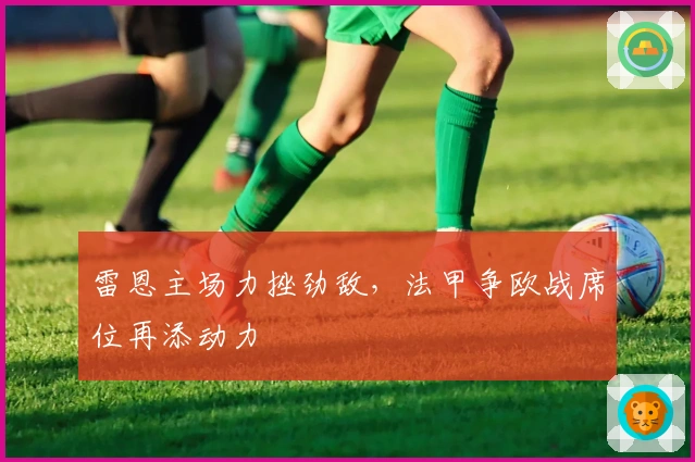 雷恩主场力挫劲敌，法甲争欧战席位再添动力