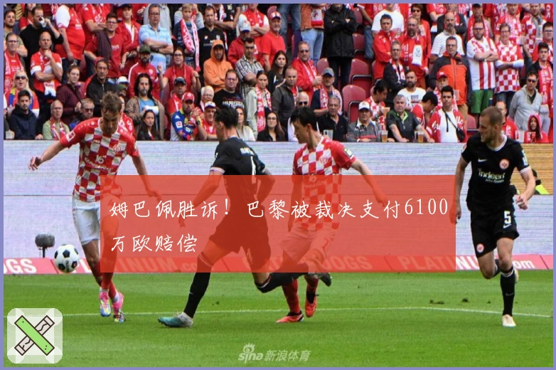 姆巴佩胜诉！巴黎被裁决支付6100万欧赔偿