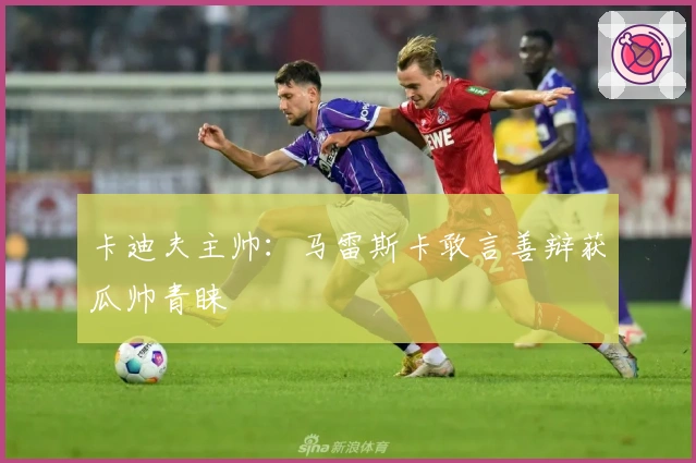 卡迪夫主帅：马雷斯卡敢言善辩获瓜帅青睐