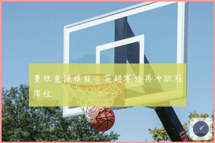 曼联重振旗鼓，英超赛场再冲欧冠席位