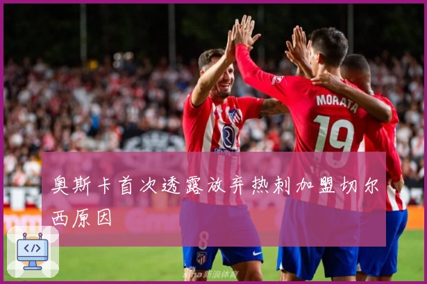 奥斯卡首次透露放弃热刺加盟切尔西原因