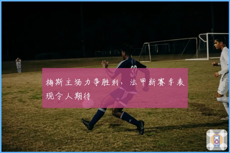 梅斯主场力争胜利，法甲新赛季表现令人期待
